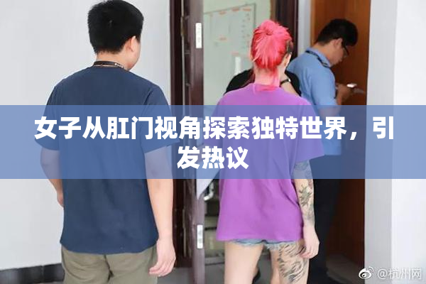 女子从肛门视角探索独特世界，引发热议