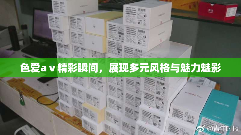 色爱aⅴ精彩瞬间，展现多元风格与魅力魅影