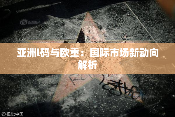 亚洲l码与欧重：国际市场新动向解析