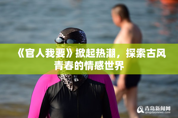 《官人我要》掀起热潮，探索古风青春的情感世界