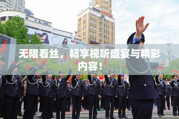无限看丝，畅享视听盛宴与精彩内容！