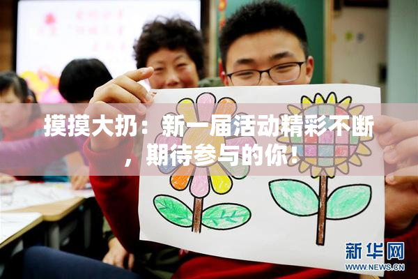 摸摸大扔：新一届活动精彩不断，期待参与的你！