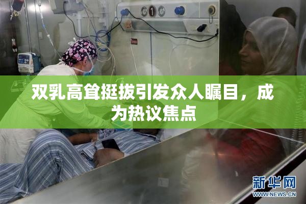 双乳高耸挺拔引发众人瞩目，成为热议焦点