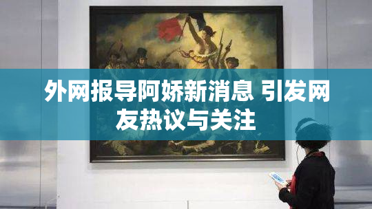 外网报导阿娇新消息 引发网友热议与关注