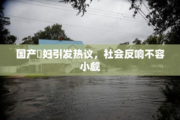 国产婬妇引发热议，社会反响不容小觑