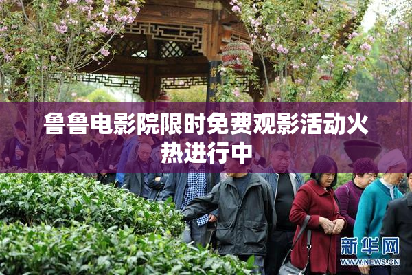 鲁鲁电影院限时免费观影活动火热进行中