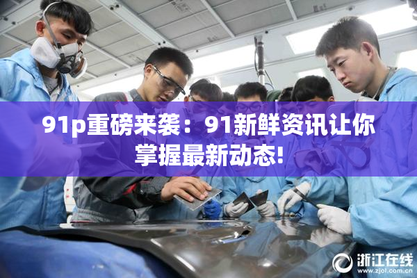 91p重磅来袭：91新鲜资讯让你掌握最新动态!