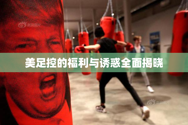 美足控的福利与诱惑全面揭晓