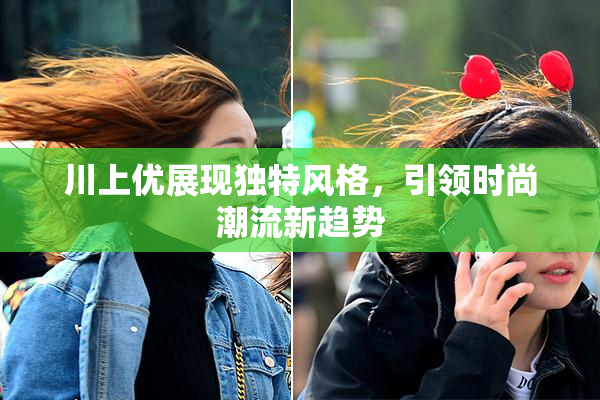 川上优展现独特风格，引领时尚潮流新趋势