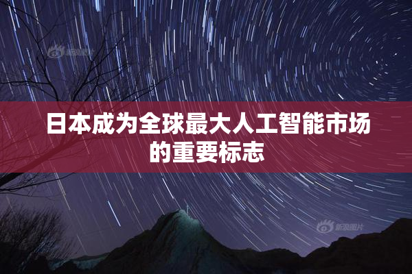 日本成为全球最大人工智能市场的重要标志