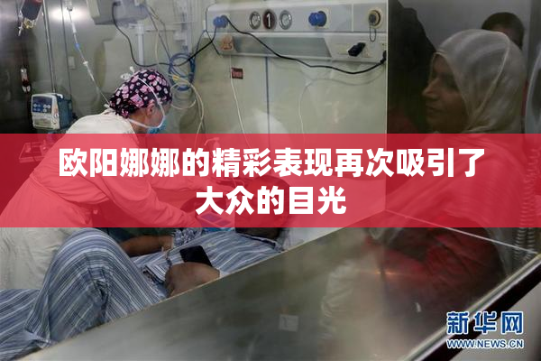 欧阳娜娜的精彩表现再次吸引了大众的目光