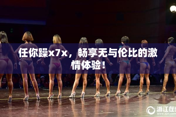 任你躁x7x，畅享无与伦比的激情体验！