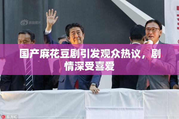 国产麻花豆剧引发观众热议，剧情深受喜爱