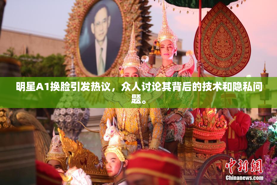 明星A1换脸引发热议，众人讨论其背后的技术和隐私问题。