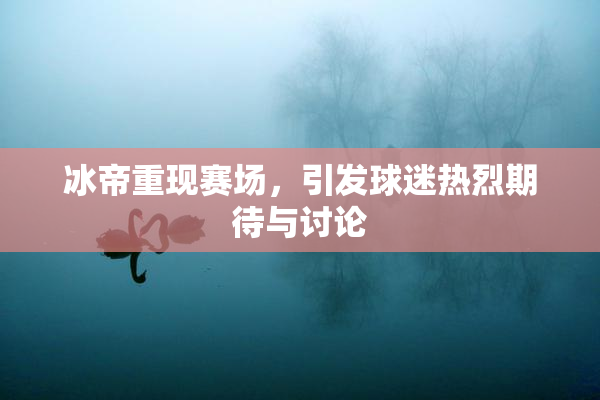 冰帝重现赛场，引发球迷热烈期待与讨论