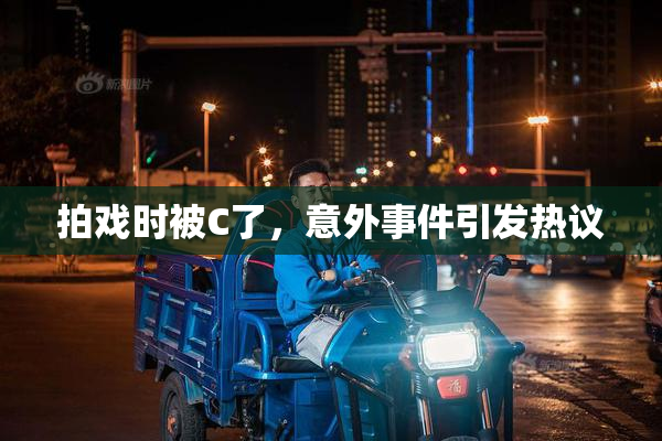 拍戏时被C了，意外事件引发热议