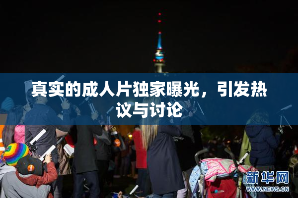 真实的成人片独家曝光，引发热议与讨论