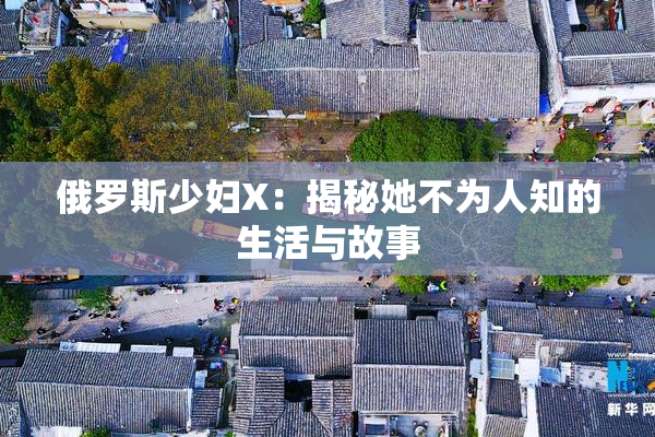 俄罗斯少妇X：揭秘她不为人知的生活与故事
