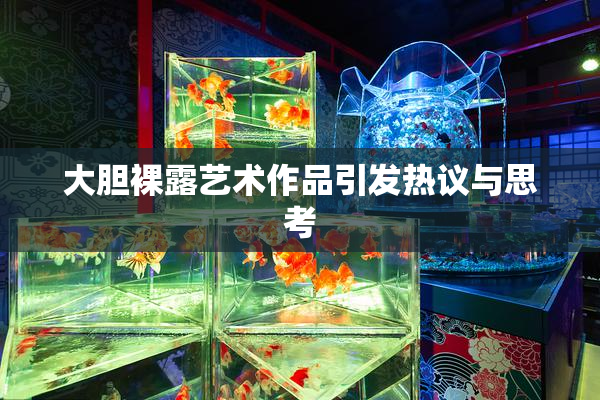 大胆裸露艺术作品引发热议与思考