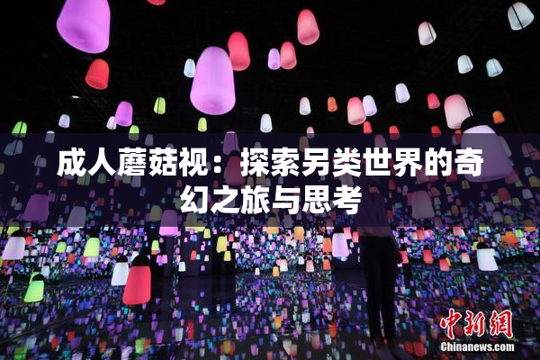 成人蘑菇视：探索另类世界的奇幻之旅与思考