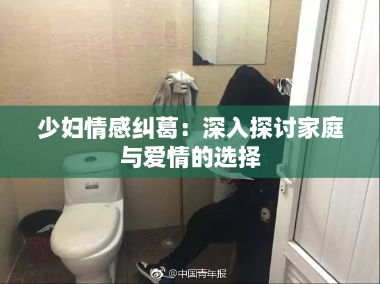 少妇情感纠葛：深入探讨家庭与爱情的选择