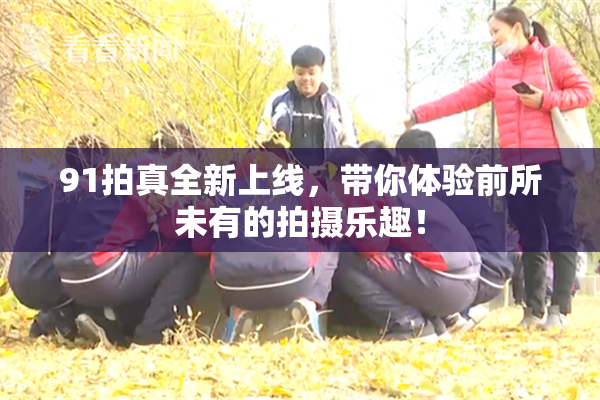 91拍真全新上线，带你体验前所未有的拍摄乐趣！