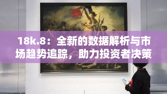 18k.8：全新的数据解析与市场趋势追踪，助力投资者决策！