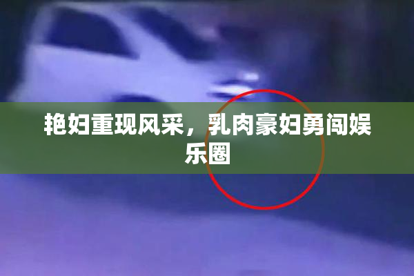 艳妇重现风采，乳肉豪妇勇闯娱乐圈