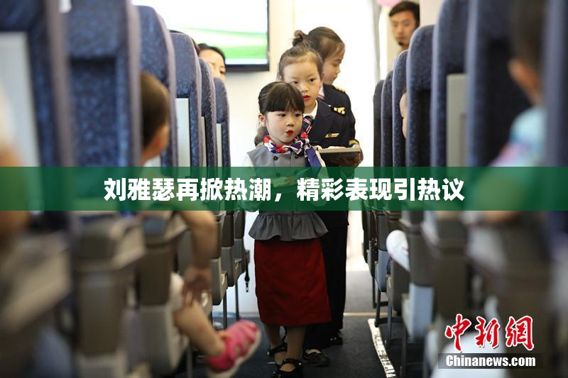 刘雅瑟再掀热潮，精彩表现引热议