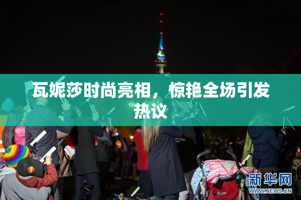 瓦妮莎时尚亮相，惊艳全场引发热议