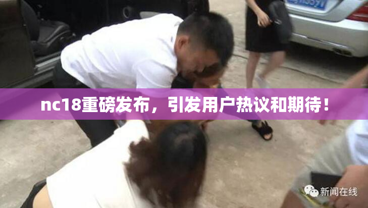 nc18重磅发布，引发用户热议和期待！