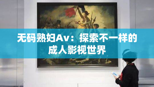 无码熟妇Av：探索不一样的成人影视世界