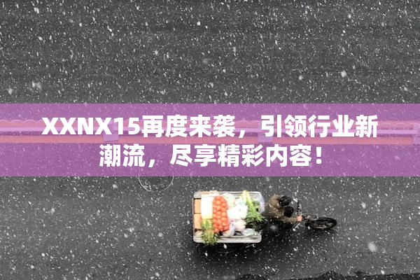 XXNX15再度来袭，引领行业新潮流，尽享精彩内容！