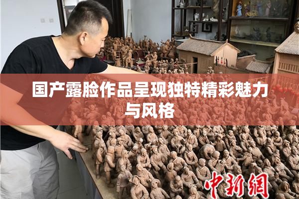 国产露脸作品呈现独特精彩魅力与风格
