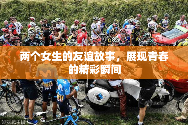 两个女生的友谊故事，展现青春的精彩瞬间