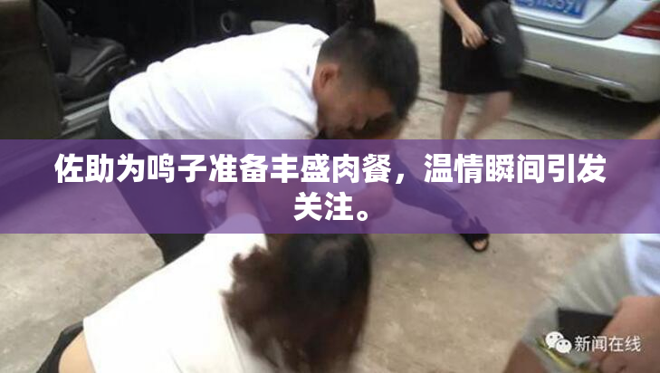 佐助为鸣子准备丰盛肉餐，温情瞬间引发关注。