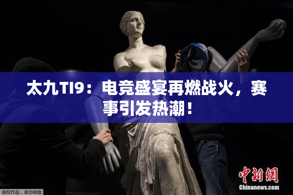 太九TI9：电竞盛宴再燃战火，赛事引发热潮！