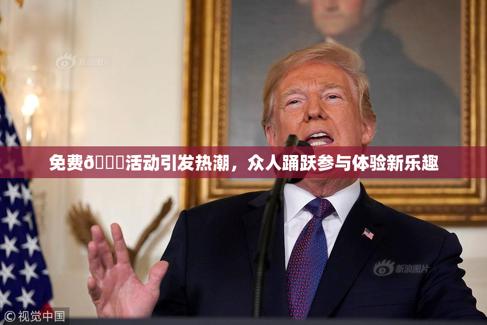 免费🔞活动引发热潮，众人踊跃参与体验新乐趣