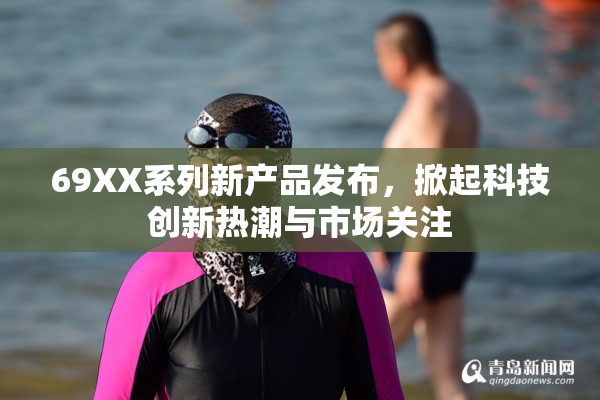 69XX系列新产品发布，掀起科技创新热潮与市场关注
