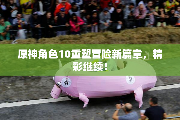 原神角色10重塑冒险新篇章，精彩继续！