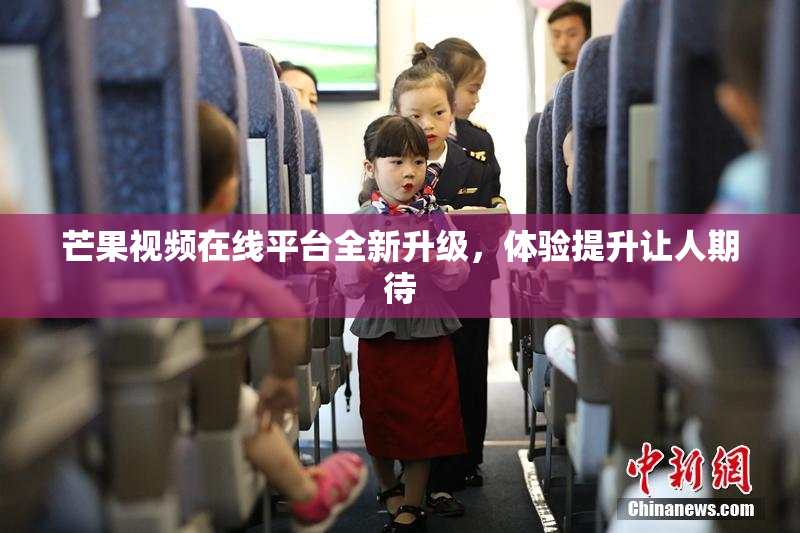 芒果视频在线平台全新升级，体验提升让人期待