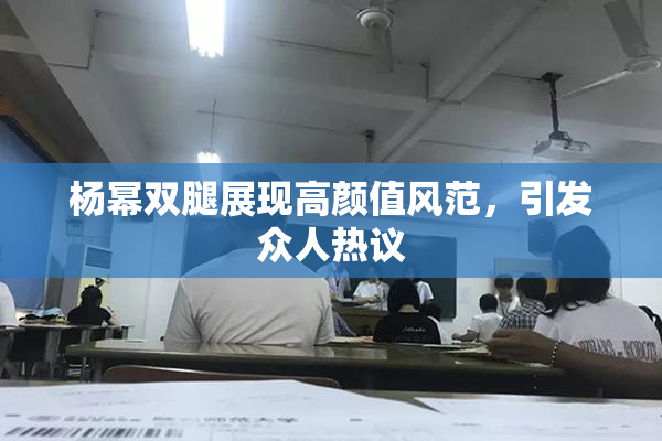 杨幂双腿展现高颜值风范，引发众人热议