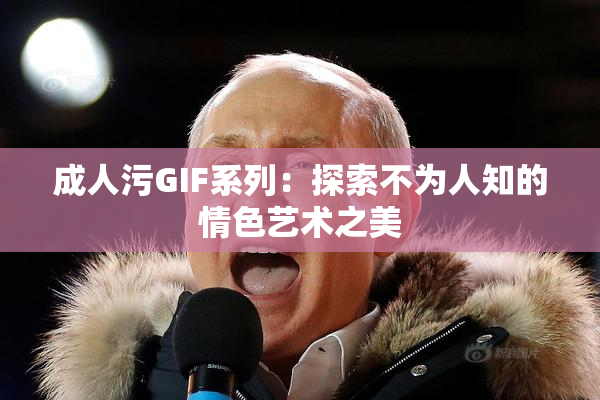 成人污GIF系列：探索不为人知的情色艺术之美