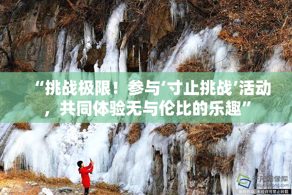 “挑战极限！参与‘寸止挑战’活动，共同体验无与伦比的乐趣”