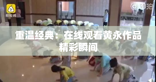 重温经典：在线观看黄永作品精彩瞬间