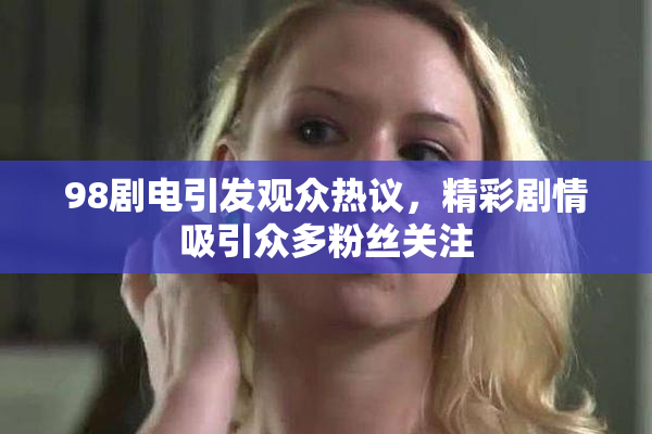 98剧电引发观众热议，精彩剧情吸引众多粉丝关注