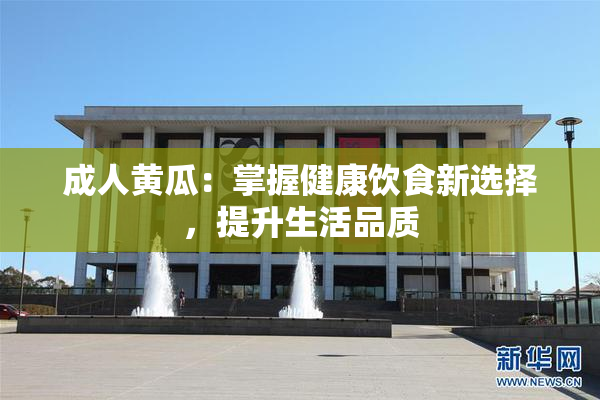 成人黄瓜：掌握健康饮食新选择，提升生活品质