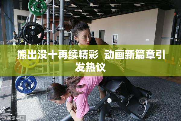 熊出没十再续精彩  动画新篇章引发热议