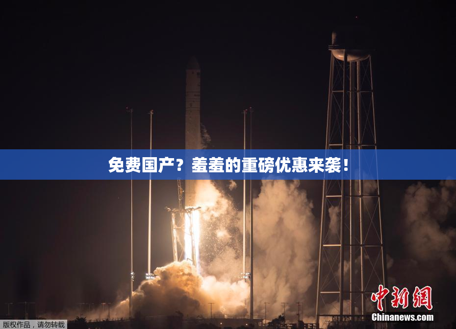 免费国产？羞羞的重磅优惠来袭！