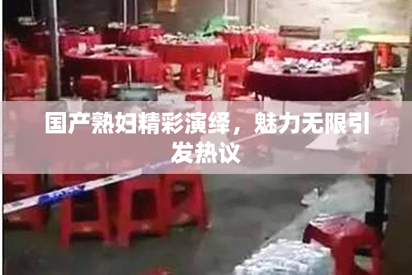 国产熟妇精彩演绎，魅力无限引发热议